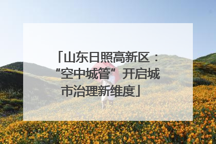 山东日照高新区：“空中城管”开启城市治理新维度