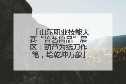 山东职业技能大赛“鲁艺鲁品”展区：葫芦为纸刀作笔，绘乾坤万象