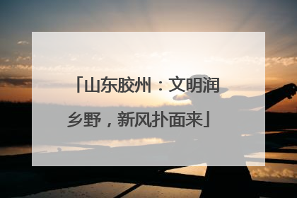 山东胶州：文明润乡野，新风扑面来