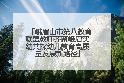 峨眉山市第八教育联盟教师齐聚峨眉实幼共探幼儿教育高质量发展新路径
