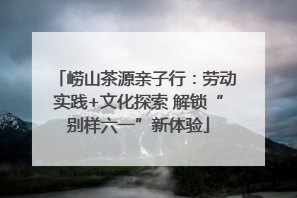 崂山茶源亲子行：劳动实践+文化探索 解锁“别样六一”新体验