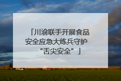 川渝联手开展食品安全应急大练兵守护“舌尖安全”