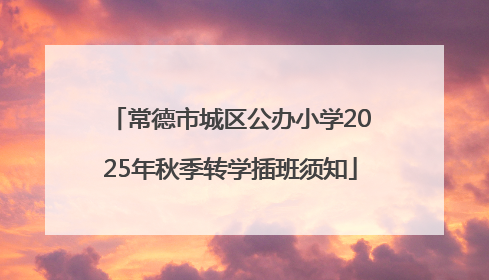 常德市城区公办小学2025年秋季转学插班须知