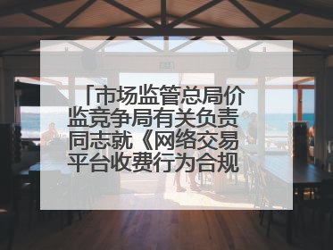 市场监管总局价监竞争局有关负责同志就《网络交易平台收费行为合规指南（征求意见稿）》答记者问