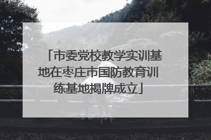 市委党校教学实训基地在枣庄市国防教育训练基地揭牌成立