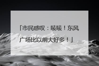 市民感叹：唛唛！东风广场比以前大好多！