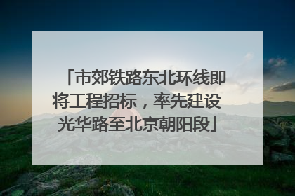 市郊铁路东北环线即将工程招标，率先建设光华路至北京朝阳段