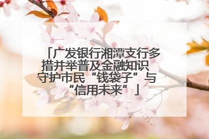 广发银行湘潭支行多措并举普及金融知识 守护市民“钱袋子”与“信用未来”