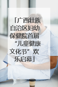 广西壮族自治区妇幼保健院首届“儿童健康文化节”欢乐启幕