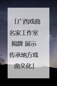 广西戏曲名家工作室揭牌 展示传承地方戏曲文化
