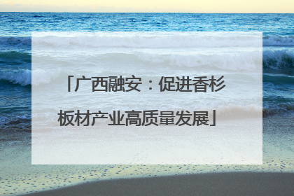 广西融安：促进香杉板材产业高质量发展