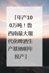 年产100万吨！鲁西南最大现代化啤酒生产基地明年投产