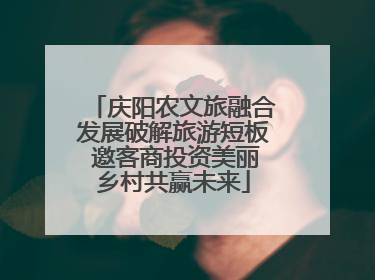 庆阳农文旅融合发展破解旅游短板 邀客商投资美丽乡村共赢未来