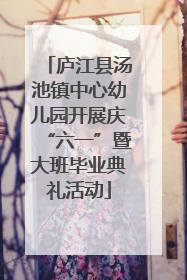 庐江县汤池镇中心幼儿园开展庆“六一”暨大班毕业典礼活动