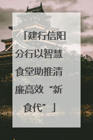 建行信阳分行以智慧食堂助推清廉高效“新食代”