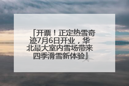 开票！正定热雪奇迹7月6日开业，华北最大室内雪场带来四季滑雪新体验