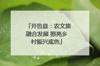 开鲁县：农文旅融合发展 擦亮乡村振兴底色