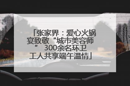 张家界:爱心火锅宴致敬“城市美容师” 300余名环卫工人共享端午温情