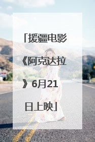 援疆电影《阿克达拉》6月21日上映