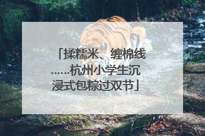 揉糯米、缠棉线……杭州小学生沉浸式包粽过双节