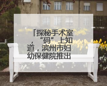 探秘手术室，“码”上知道，滨州市妇幼保健院推出宣教新举措