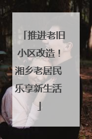 推进老旧小区改造！湘乡老居民乐享新生活