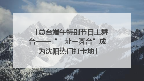 总台端午特别节目主舞台——“一址三舞台”成为沈阳热门打卡地