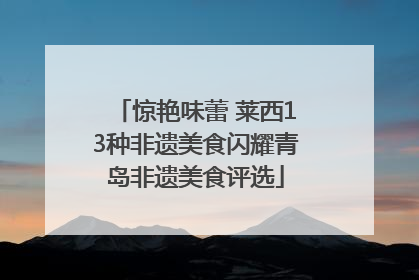 惊艳味蕾 莱西13种非遗美食闪耀青岛非遗美食评选