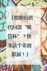 想拥有唐代同款“吸管杯”？快来这个非遗联展！