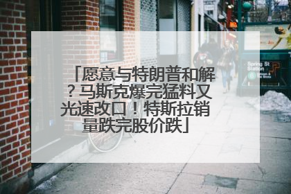 愿意与特朗普和解？马斯克爆完猛料又光速改口！特斯拉销量跌完股价跌