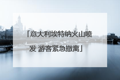意大利埃特纳火山喷发 游客紧急撤离