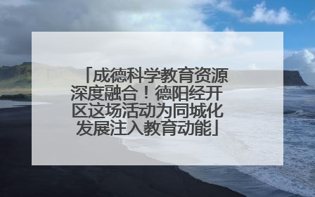 成德科学教育资源深度融合！德阳经开区这场活动为同城化发展注入教育动能