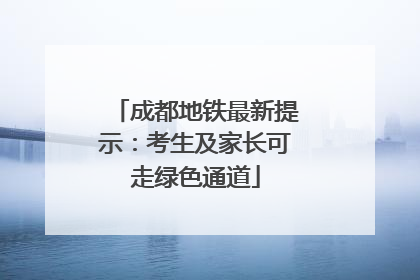 成都地铁最新提示：考生及家长可走绿色通道