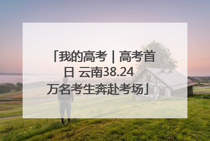 我的高考｜高考首日 云南38.24万名考生奔赴考场