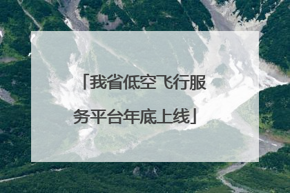 我省低空飞行服务平台年底上线