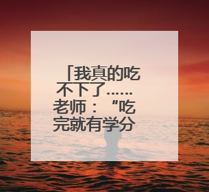 我真的吃不下了……老师：“吃完就有学分拿”