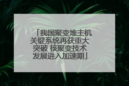 我国聚变堆主机关键系统再获重大突破 核聚变技术发展进入加速期