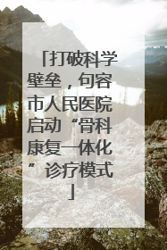 打破科学壁垒，句容市人民医院启动“骨科康复一体化”诊疗模式