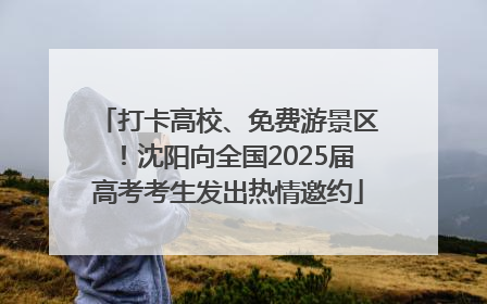 打卡高校、免费游景区！沈阳向全国2025届高考考生发出热情邀约