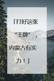 打好这张“王牌”，内蒙古有实力！