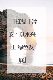 扛鼎丨淳安：以水兴工 绿色发展
