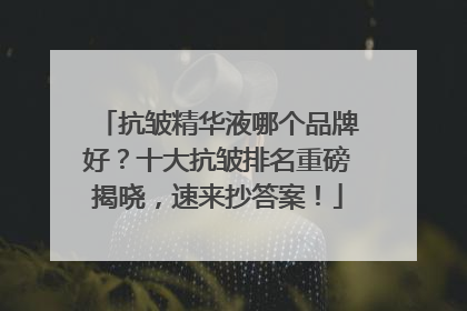 抗皱精华液哪个品牌好？十大抗皱排名重磅揭晓，速来抄答案！