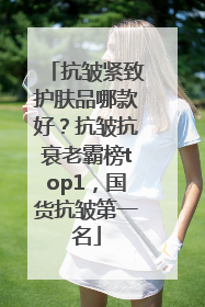抗皱紧致护肤品哪款好？抗皱抗衰老霸榜top1，国货抗皱第一名