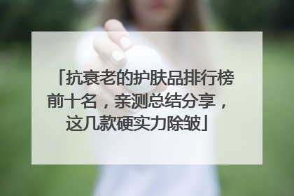 抗衰老的护肤品排行榜前十名，亲测总结分享，这几款硬实力除皱
