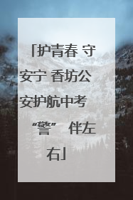 护青春 守安宁 香坊公安护航中考 “警” 伴左右