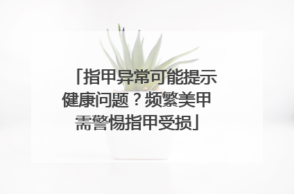 指甲异常可能提示健康问题？频繁美甲需警惕指甲受损