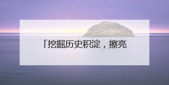挖掘历史积淀，擦亮城市名片——浙江丽水高水平建设山水文化名城“闯出”创新之路
