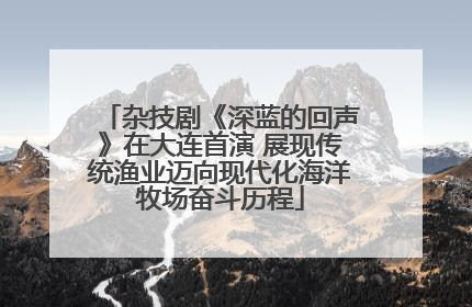杂技剧《深蓝的回声》在大连首演 展现传统渔业迈向现代化海洋牧场奋斗历程