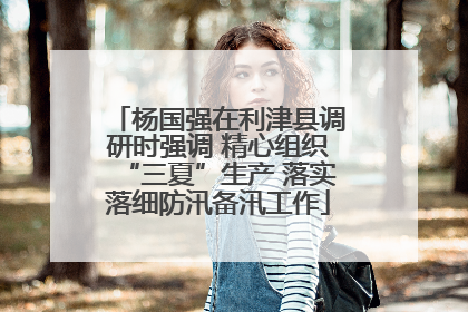 杨国强在利津县调研时强调 精心组织“三夏”生产 落实落细防汛备汛工作
