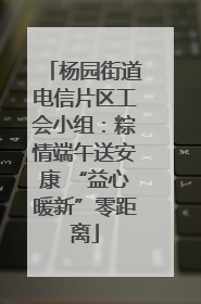 杨园街道电信片区工会小组：粽情端午送安康 “益心暖新”零距离